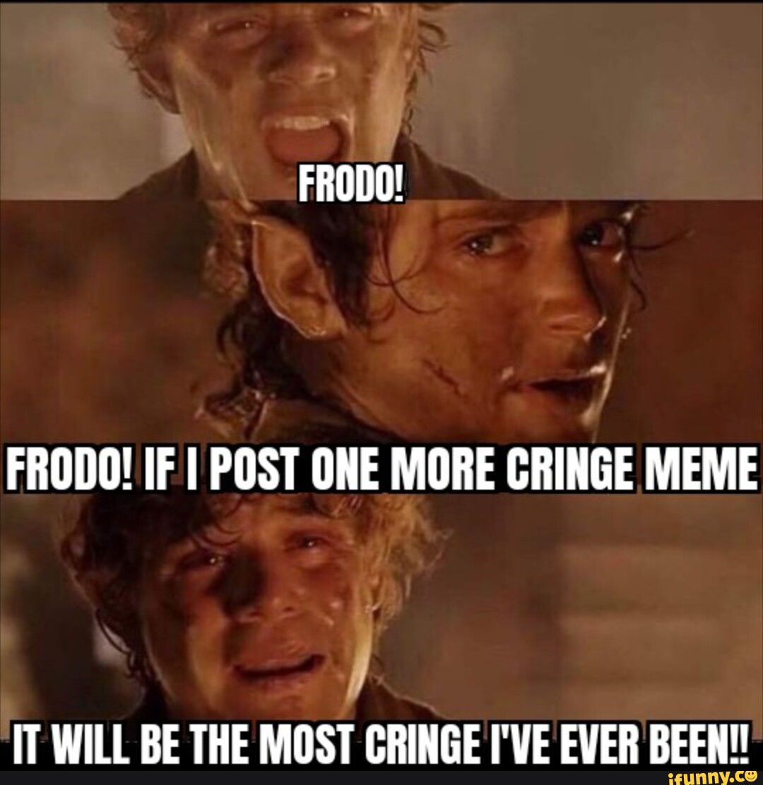 FRODO! FRODO! IF I POST ONE MORE CRINGE MEME IT WILL BE THE MOST CRINGE ...