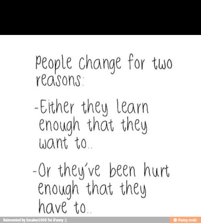 People change for two
reasons
-Ekher they learn
enough that they
-Or they've been hurt
enough that they
have to