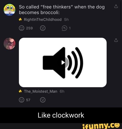 So called "free thinkers" when the dog becomes broccoli:
Rig
The
Like clockwork