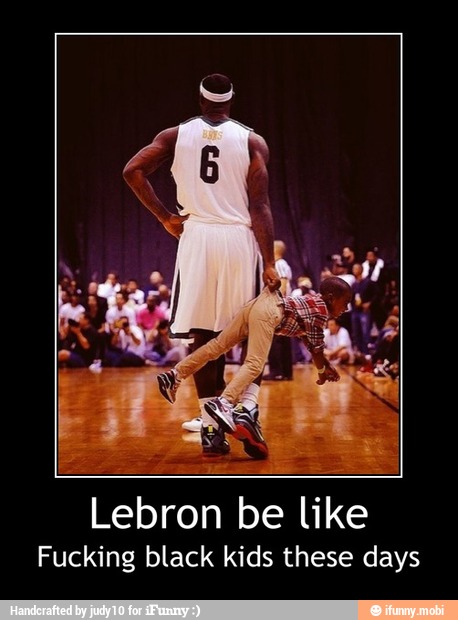 Fucking black kids these days - Lebron be like
Fucking black kids these days
