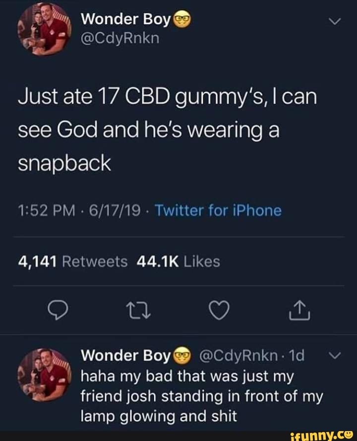 Just ate 17 CBD gummy's, I can
see God and he's wearing a
1:52 PM 6/17/19 Twitter for iPhone
4,141 Retweets 44.1K Likes
eh haha my bad that was just my As
friend josh standing in front of my
lamp glowing and shit