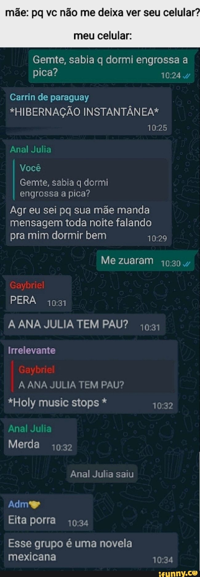 mãe: pq vc não me deixa ver seu celular?
meu celular:
Gemte, sabia q dormi engrossa a pica?
Carrin de paraguay
*HIBERNAÇÃO INSTANTÂNEA*
Anal Julia
Você
Gemte, sabia q dormi engrossa a pica?
Agr eu sei pq sua mãe manda mensagem toda noite falando pra mim dormir bem
Me zuaram 4
Gaybriel
PERA 1031
A ANA JULIA TEM PAU?
Irrelevante
Gaybriel
A ANA JULIA TEM PAU?
*Holy music stops * 1032
Anal Julia
Merda
Anal Jul saiu
Eita porra
Esse grupo é uma novela mexicana