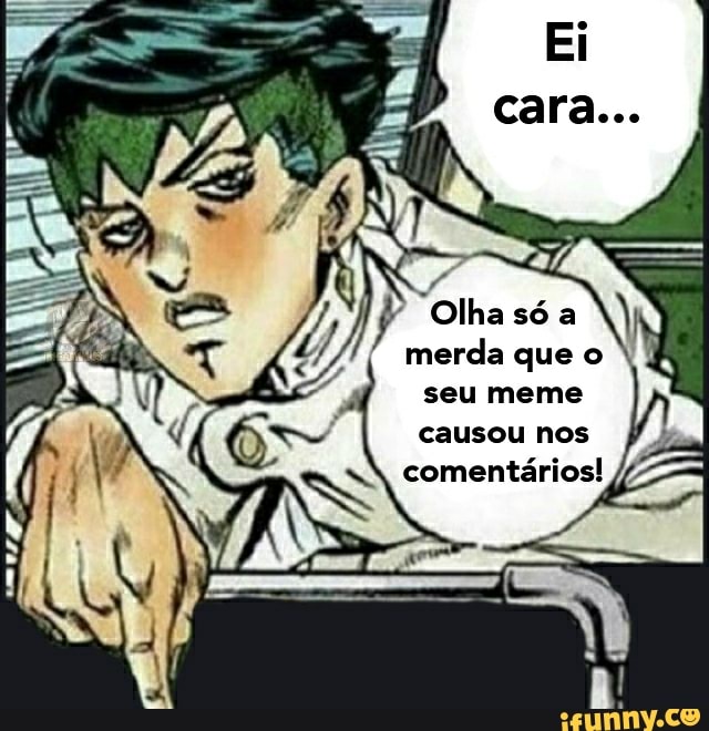 "Olha só a )
merda que o seu meme causou nos
comentários!