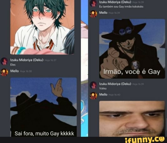 Niddortya (Doa),
Eutambém sou Gay iemão
Melo
fzuku Midoriya (Deku)
Es
Melo Irmão, você é Gay
Midora (Deu)
Melo
I Sai fora, muito Gay kkkkk