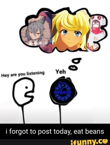 Ss
Hey are youlistening Yeh
i forgot to post today, eat beans