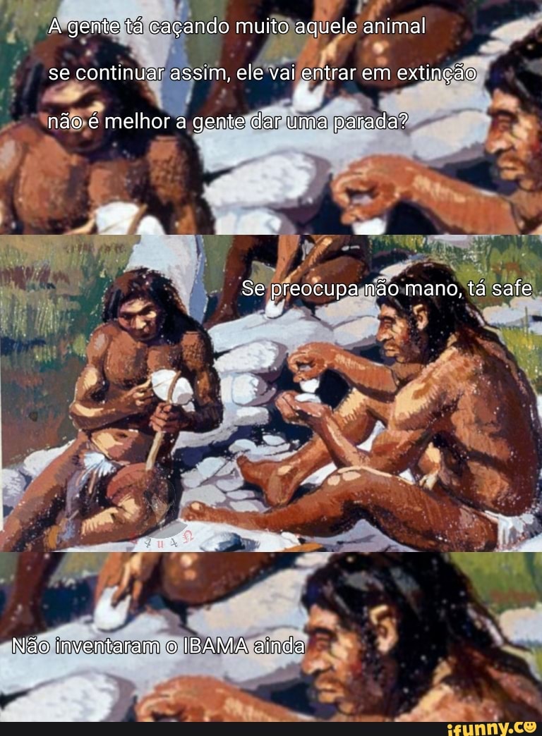 A gente tá caçando muito aquele animal
se continuar assim, ele vai entrar em extinção
não é melhor a gente dar uma parada?
Se preocupa não mano, tá safe
Não inventaram o IBAMA ainda
