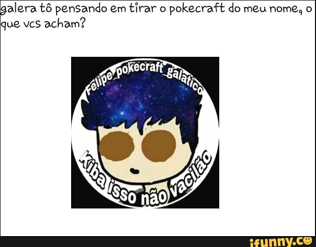 alera tô pensando em tirar o
pokecraft do meu nome, o
que vcs acham?