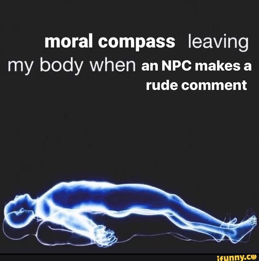 moral-compass-leaving-my-body-when-an-npc-makes-a-rude-comment-ifunny