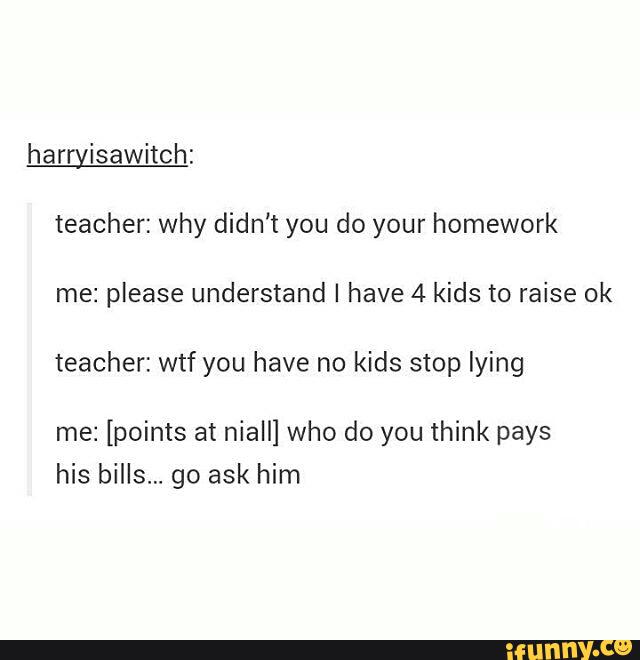 Harryisawitch: teacher: why didn't you do your homework me: please ...