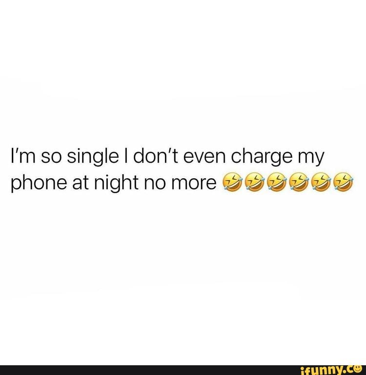 I'm so single I don't even charge my phone at night no more - iFunny