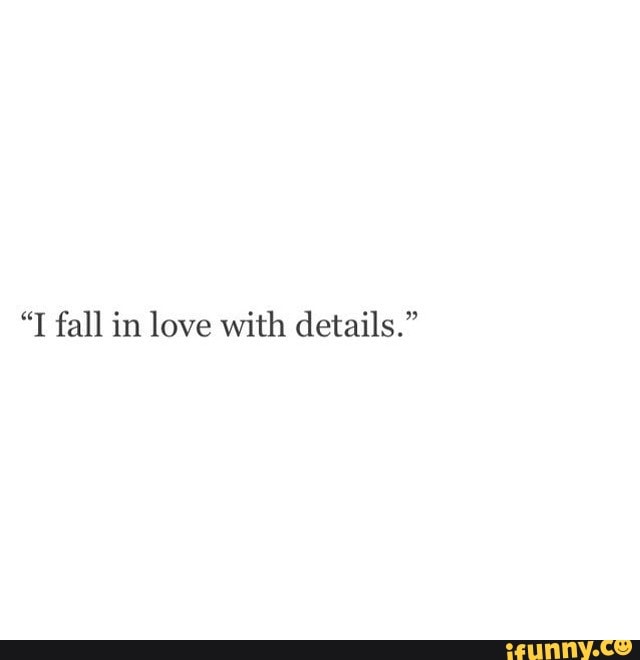 "T fall in love with details."