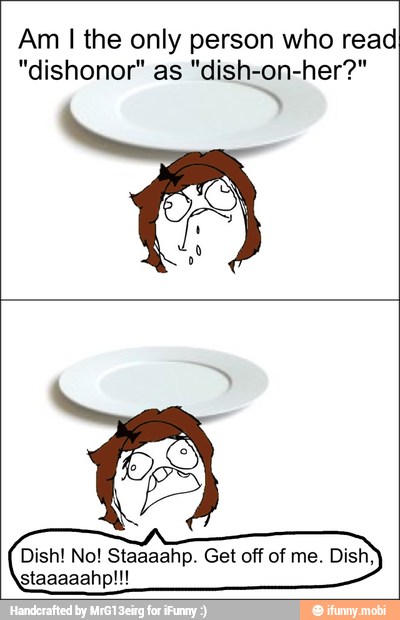 Am I the only person who read
"dishonor" as "dish-on-her?"
Dish! No! Staaaahp. Get off of me. Di