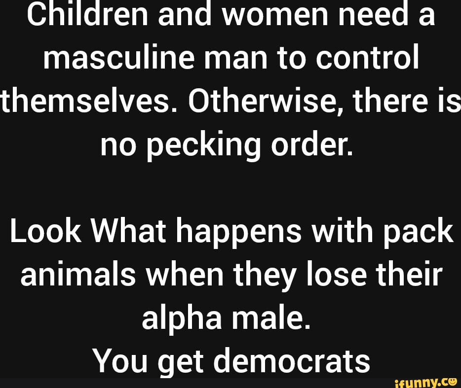 Children and women need a masculine man to control themselves