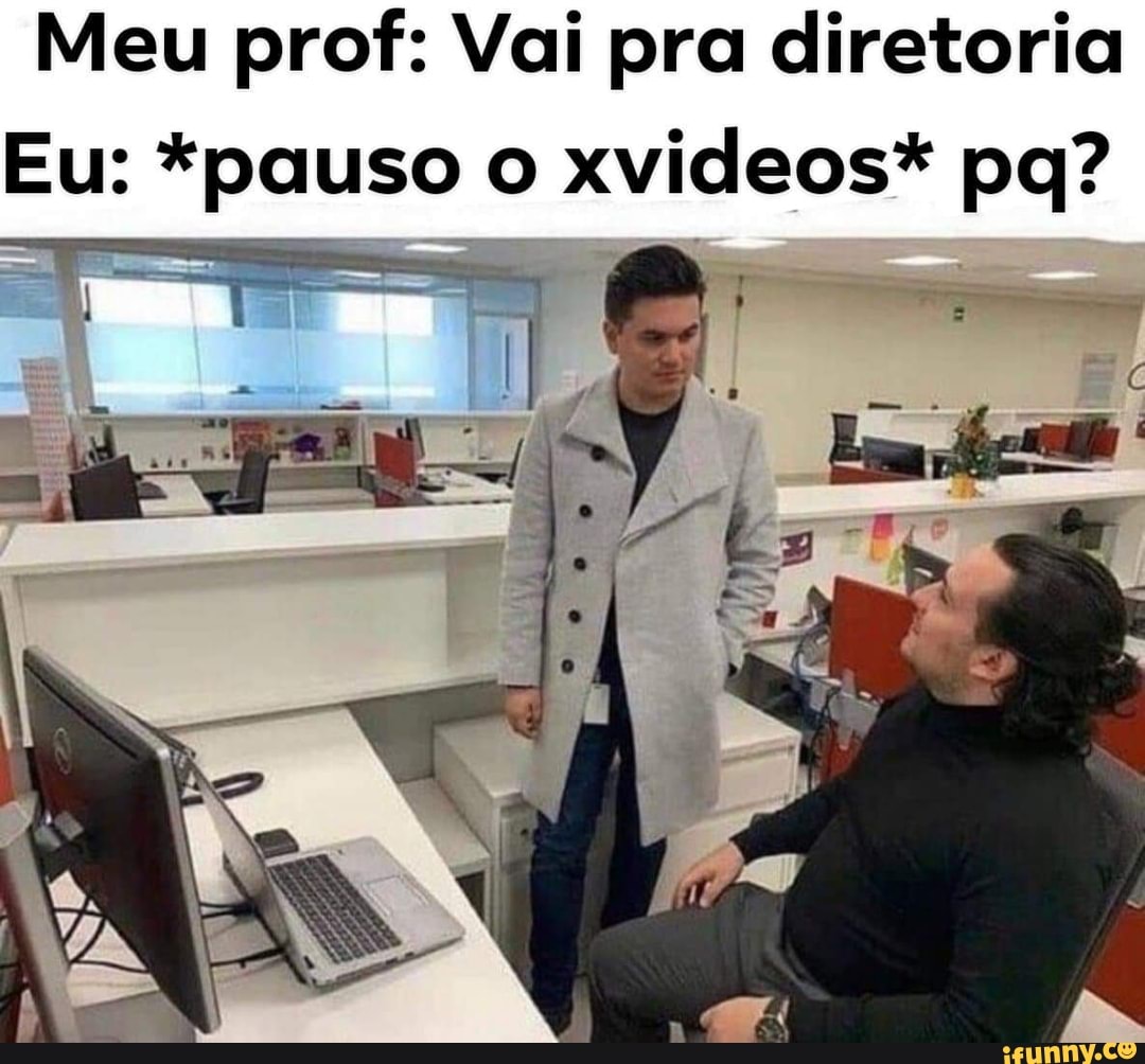 Meu prof: Vai pra diretoria
Eu: *pauso o xvideos* pq?