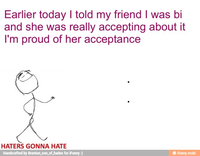 Earlier today I told my friend I was bi
and she was really accepting about it
I'm proud of her acceptance
HATERS GONNA HATE