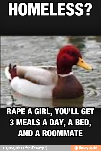 HOMELESS?
RAPE A GIRL, YOU'LL GET
AND A ROOMMATE