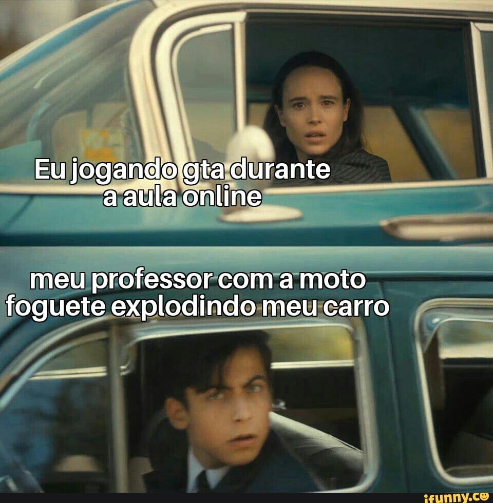 Eu gia durante a aula online
meu professor com a moto foguete explodindo meu carro