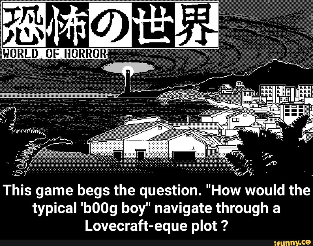 typical 'b00g boy" navigate through a
Lovecraft-eque plot - This game begs the question. "How would the typical 'b00g boy" navigate through a Lovecraft-eque plot ?