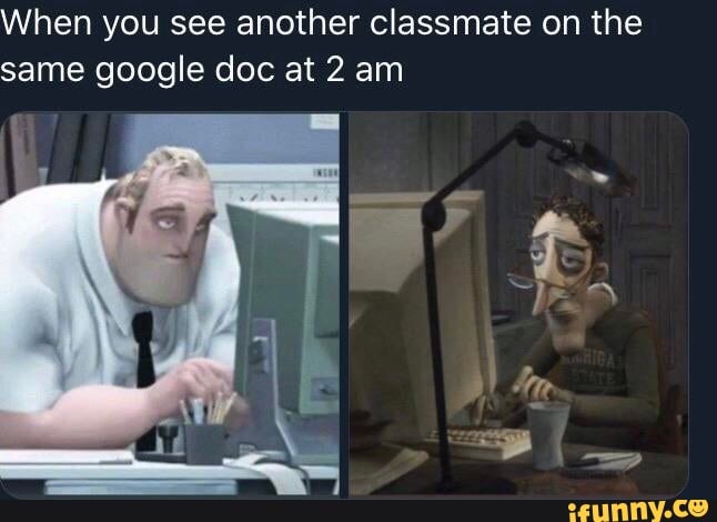 When you see another classmate on the
same google doc at 2 am