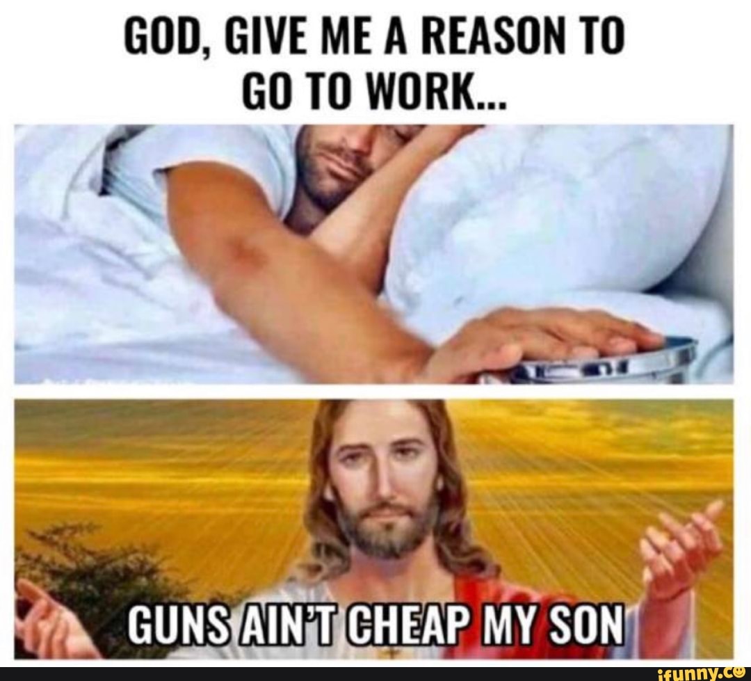 God Give Me Reason To Go To Work Guns Aint Cheap My Son Ifunny