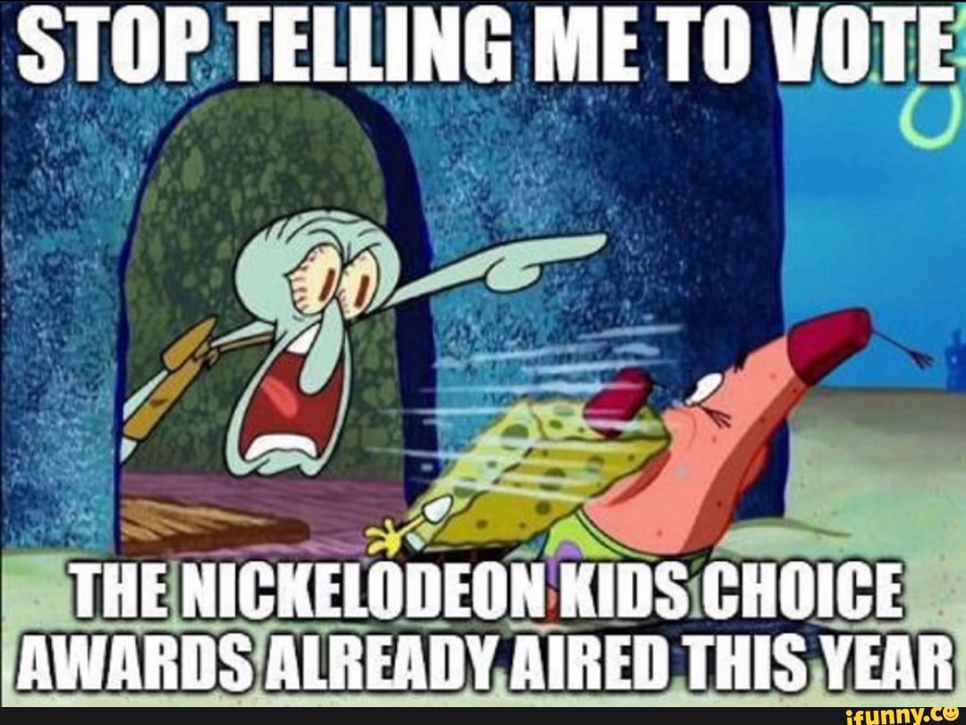 TELLING ME TO VOTE
THE NICHELODEON KIDS GHOIGE AWARDS ALREADY AIRED THIS YEAR