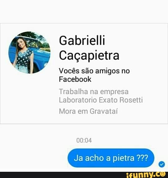 Gabrielli
Caçapietra
Vocês são amigos no
Facebook
Trabalha na empresa
Laboratorio Exato Rosetti
Mora em Gravataí
Ja acho pietra 72?