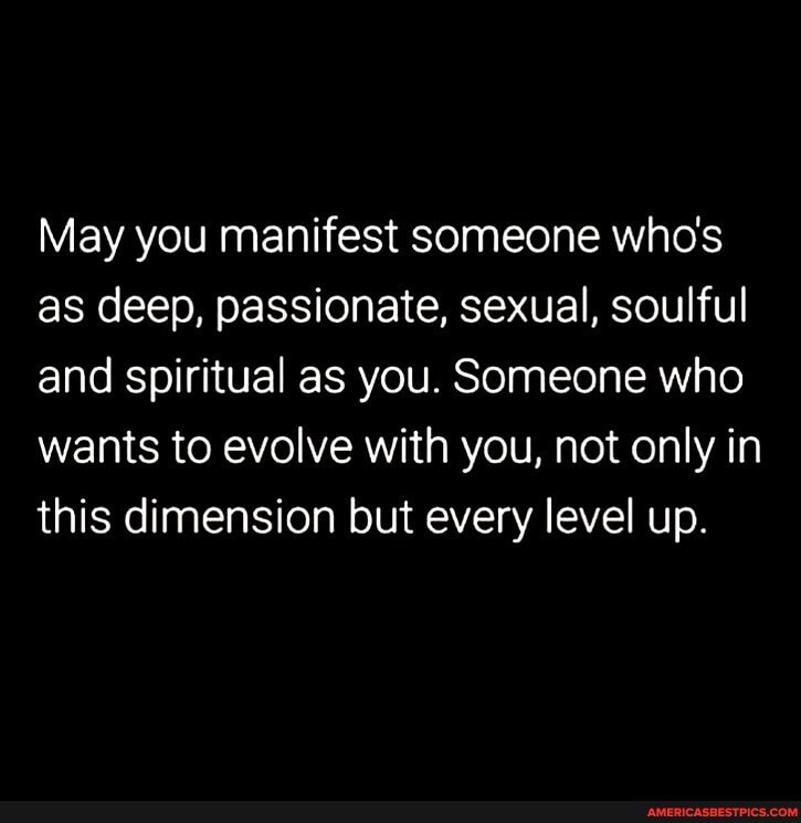 May you manifest someone who's as deep, passionate, sexual, soulful and spiritual as you. Someone who wants to evolve with you, not only in this dimension but every level up.