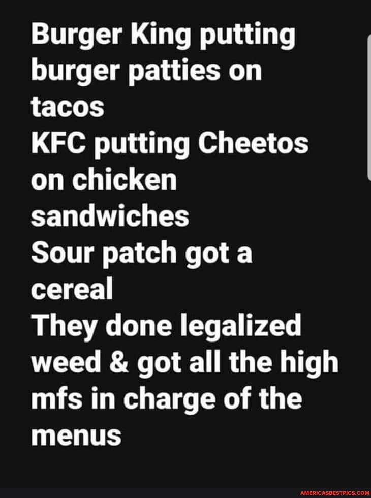 Burger King putting burger patties on tacos
KFC putting Cheetos on chicken sandwiches
Sour patch got a cereal
They done legalized weed & got all the high mfs in charge of the menus