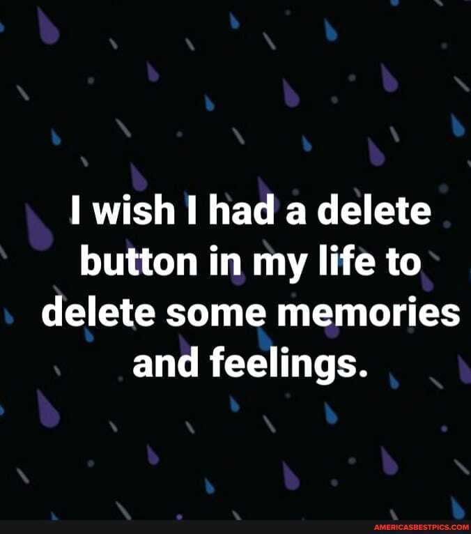 wish had a delete button in my life to delete some memories and feelings.