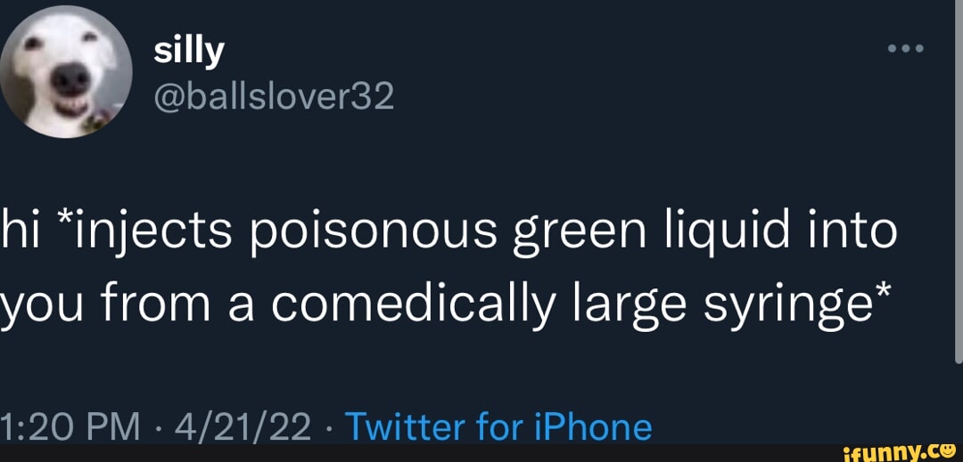 Silly hi *injects poisonous green liquid into you from a comedically ...