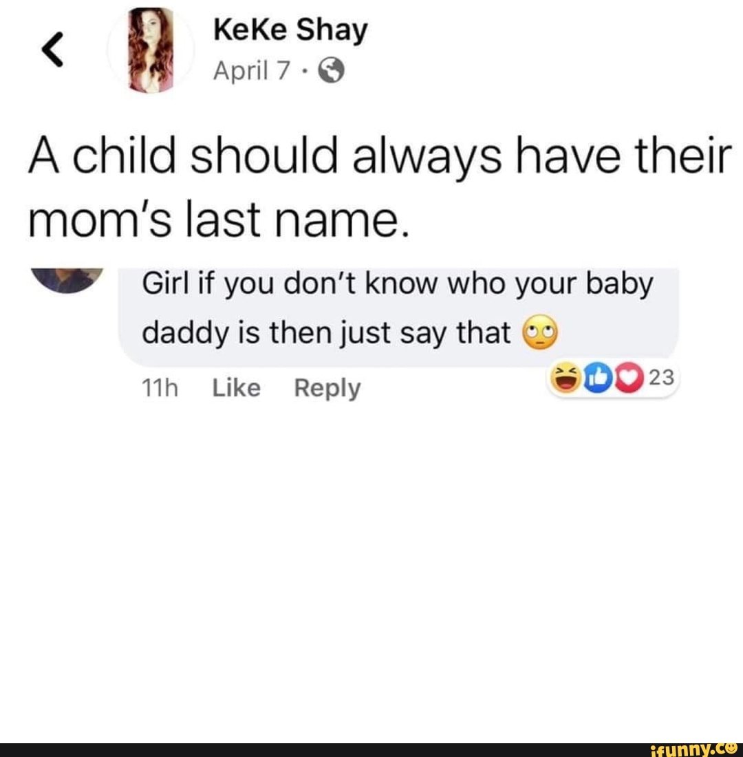 A child should always have their
mom's last name. Girlif you don't khow who your baby