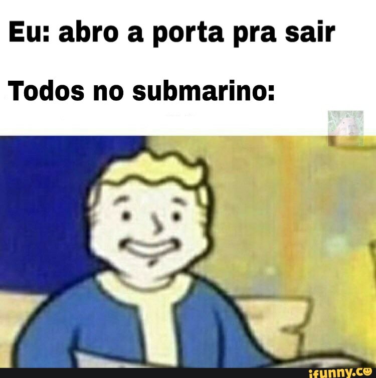 Eu: abro a porta pra sair
Todos no submarino: