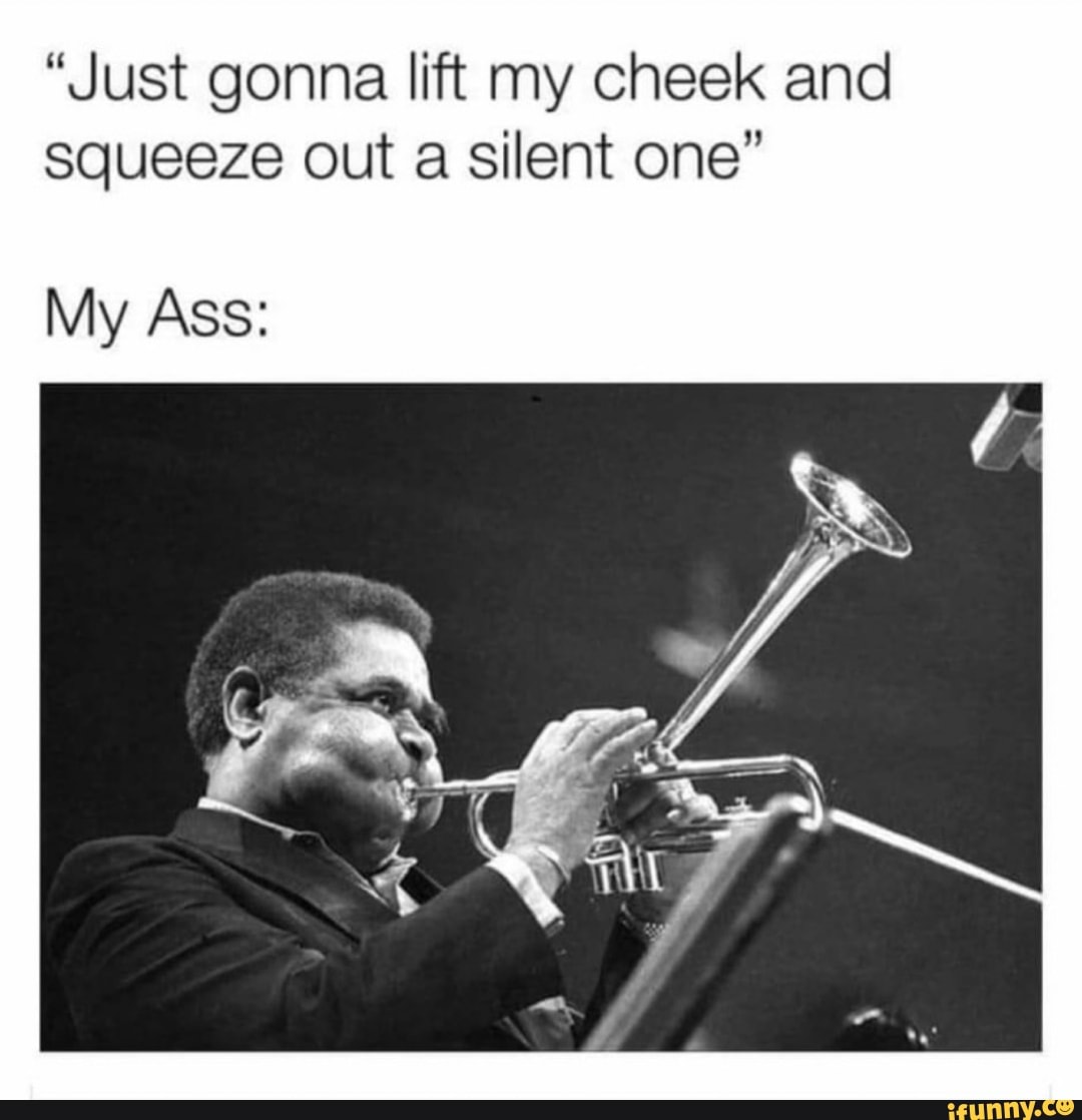 "Just gonna lift my cheek and squeeze out a silent one"
My Ass: