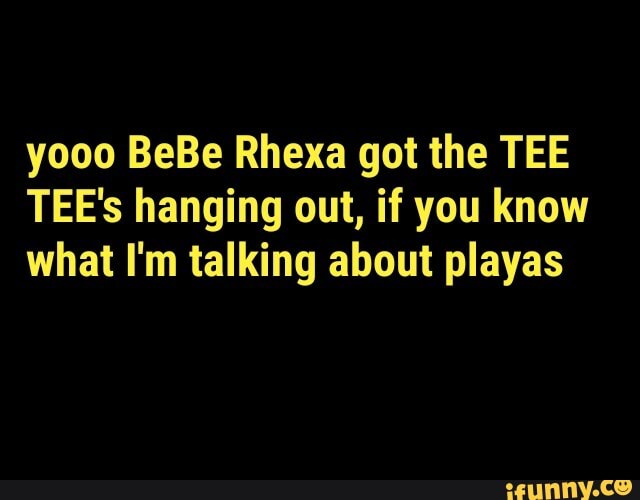 yooo BeBe Rhexa got the TEE TEE's hanging out, if you know what I'm talking about playas
