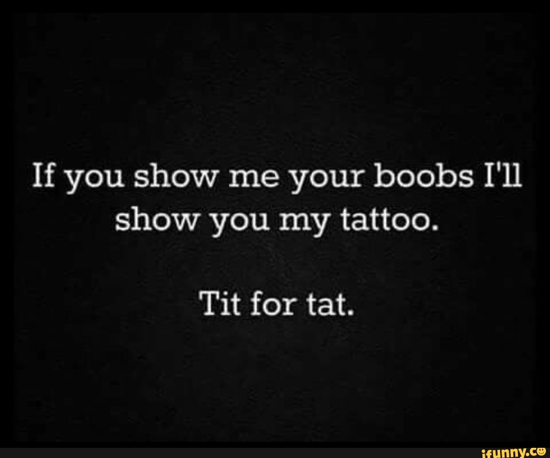 If You Show Me Your Boobs Ill Show You My Tattoo Tit For Tat Ifunny