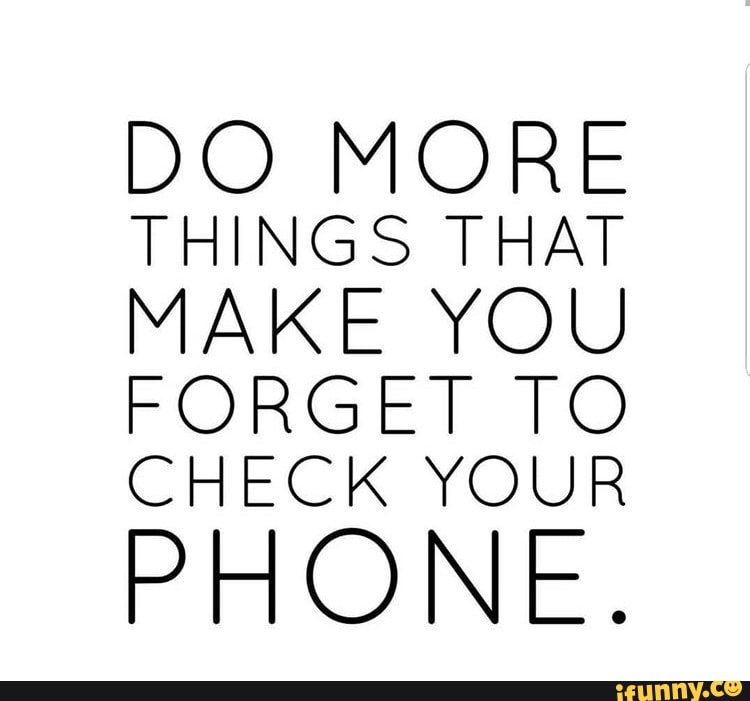 DO MORE THINGS THAT MAKE YOU FORGET TO CHECK YOUR PHONE. - iFunny