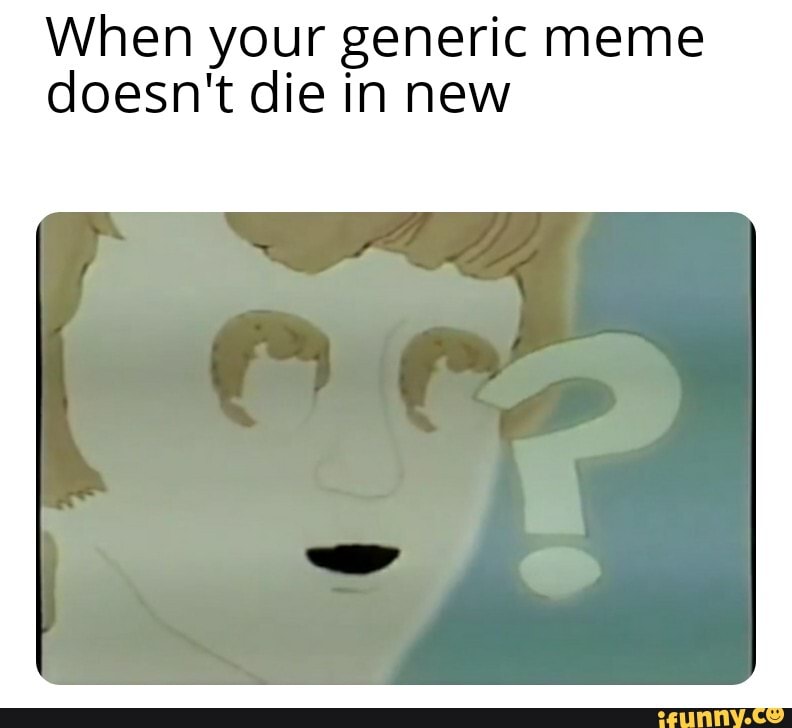 When your generic meme doesn't die in new - iFunny