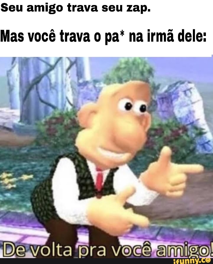 Seu amigo trava seu zap.
Mas você trava pa* na irmã dele:
ra hocã ami