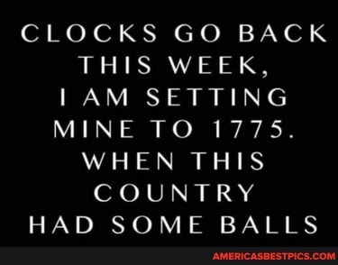 CLOCKS GO BACK THIS WEEK,
SETTING MINE TO 1775.
WHEN THIS
COUNTRY
HAD SOME BALLS