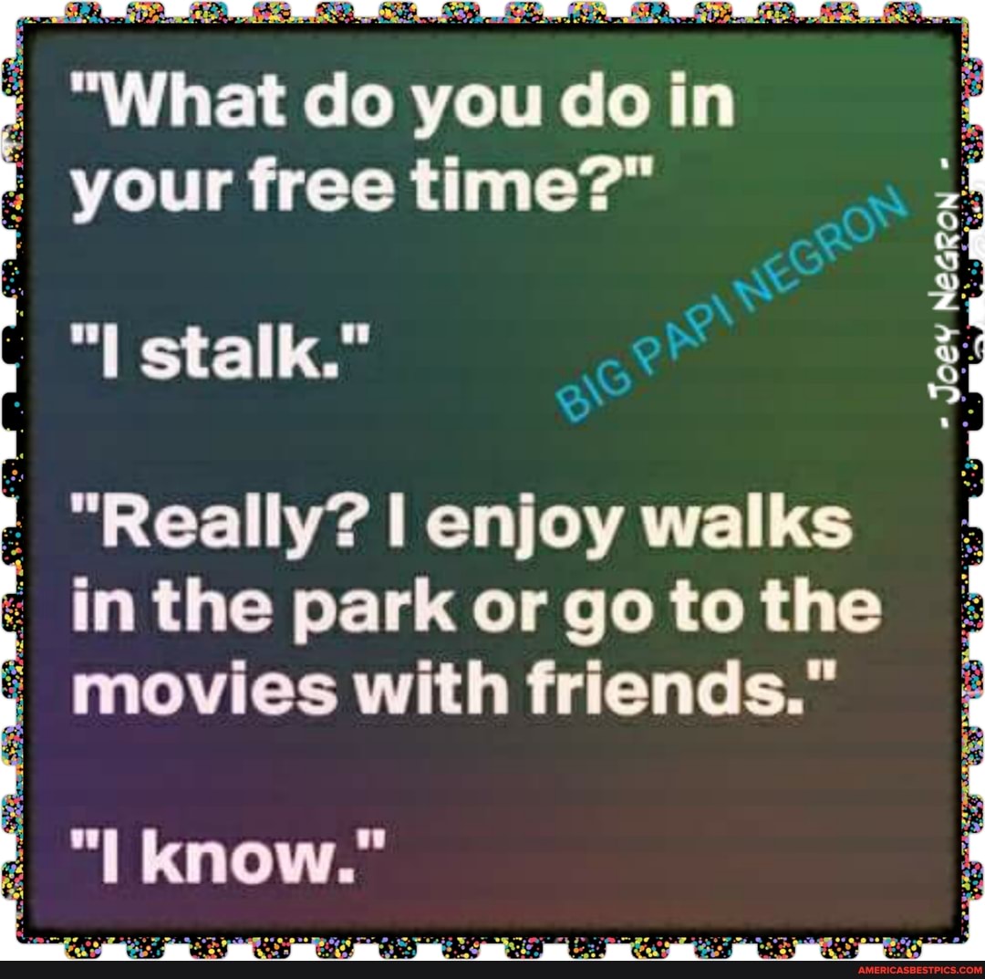 "What do you do in your free time?"
Joey
stalk."
"Really? enjoy walks inthe park or to the movies with friends."
"I know."