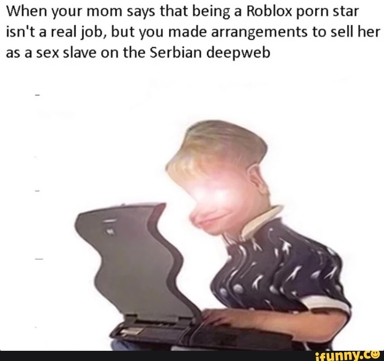 When Your Mom Says That Being A Roblox Porn Star Isn T A Real Job But You Made Arrangements To Sell Her As A Sex Slave On The Serbian Deepweb Ifunny - mom roblox