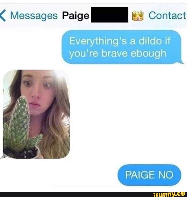 í Messages Paige MM us Contac:
Everything's a dildo if
you're brave ebough