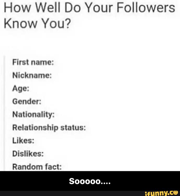 How Well Do Your Followers
Know You?
First name:
Nickname:
Age:
Gender:
Nationality:
Relationship status:
Likes:
Dislikes: - Sooooo....
