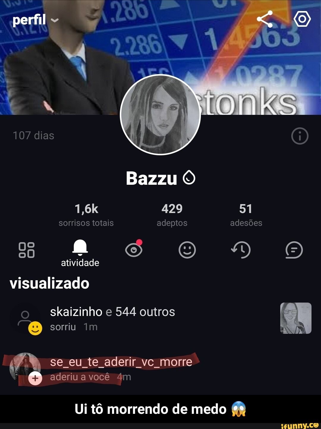 perfil
107 dias
429 51
Bazzu sorrisos totais adeptos adesões
SS OOOODÃOoO atividade visualizado o - skaizinho e 544 outros sorriu im
se eu te aderir vc morre morre" aderiu a você
Ui tô morrendo de medo f& - Ui tô morrendo de medo 😱