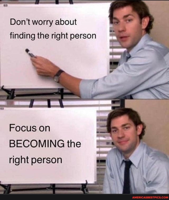 Don't worry about finding the right person
Focus on
BECOMING the right person