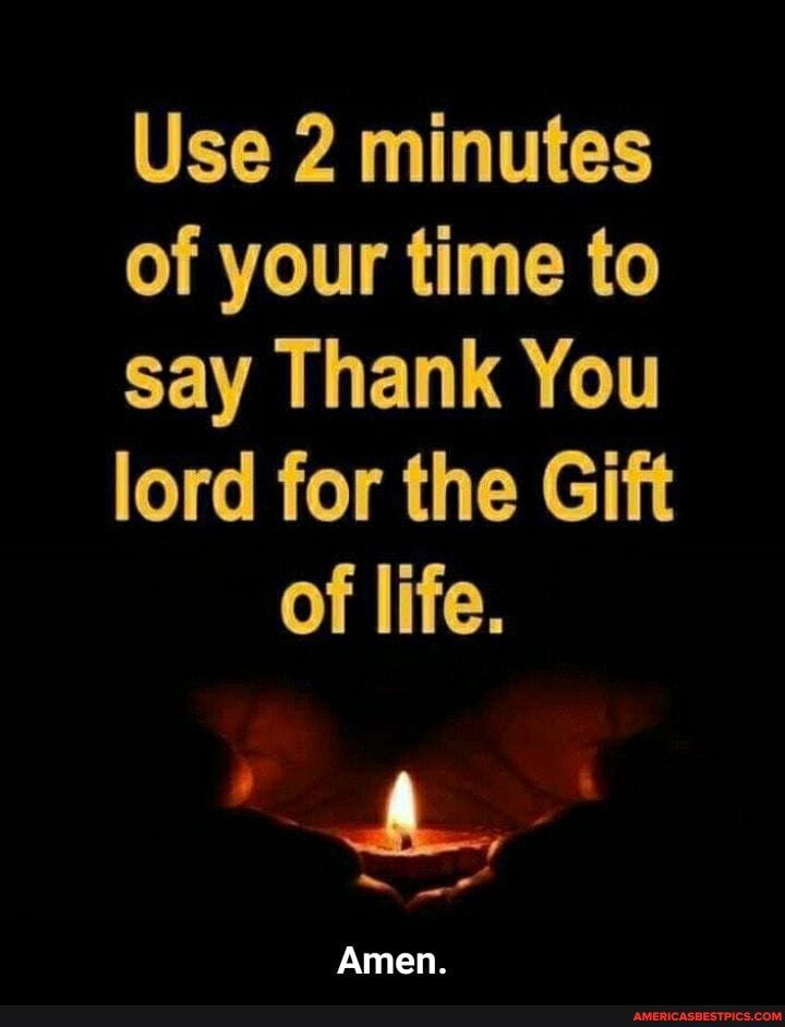 Use 2 minutes of your time to say Thank You
lord for the Gift of life.
Amen. - Amen.