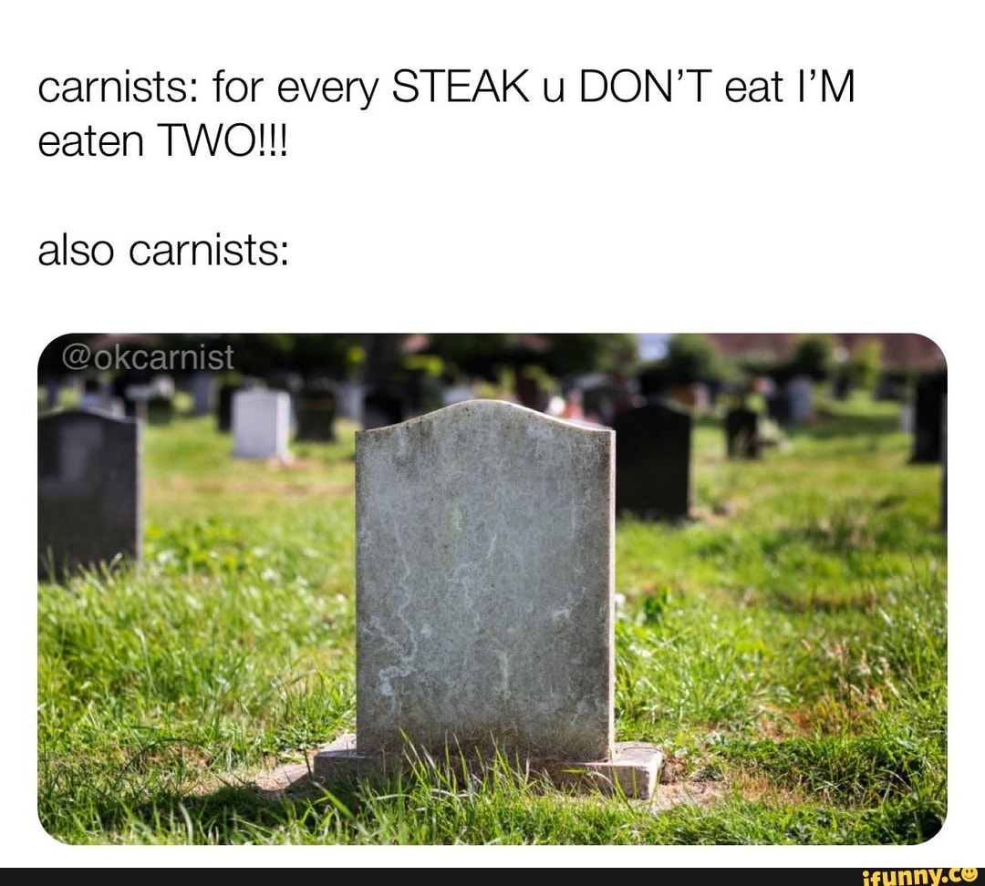 carnists: for every STEAK u DON'T eat I'M
also carnists: