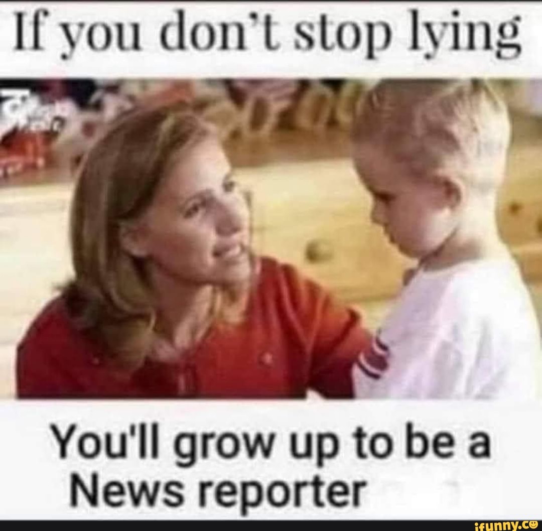 If you don't stop lying You'll grow up to be a News reporter - iFunny :)