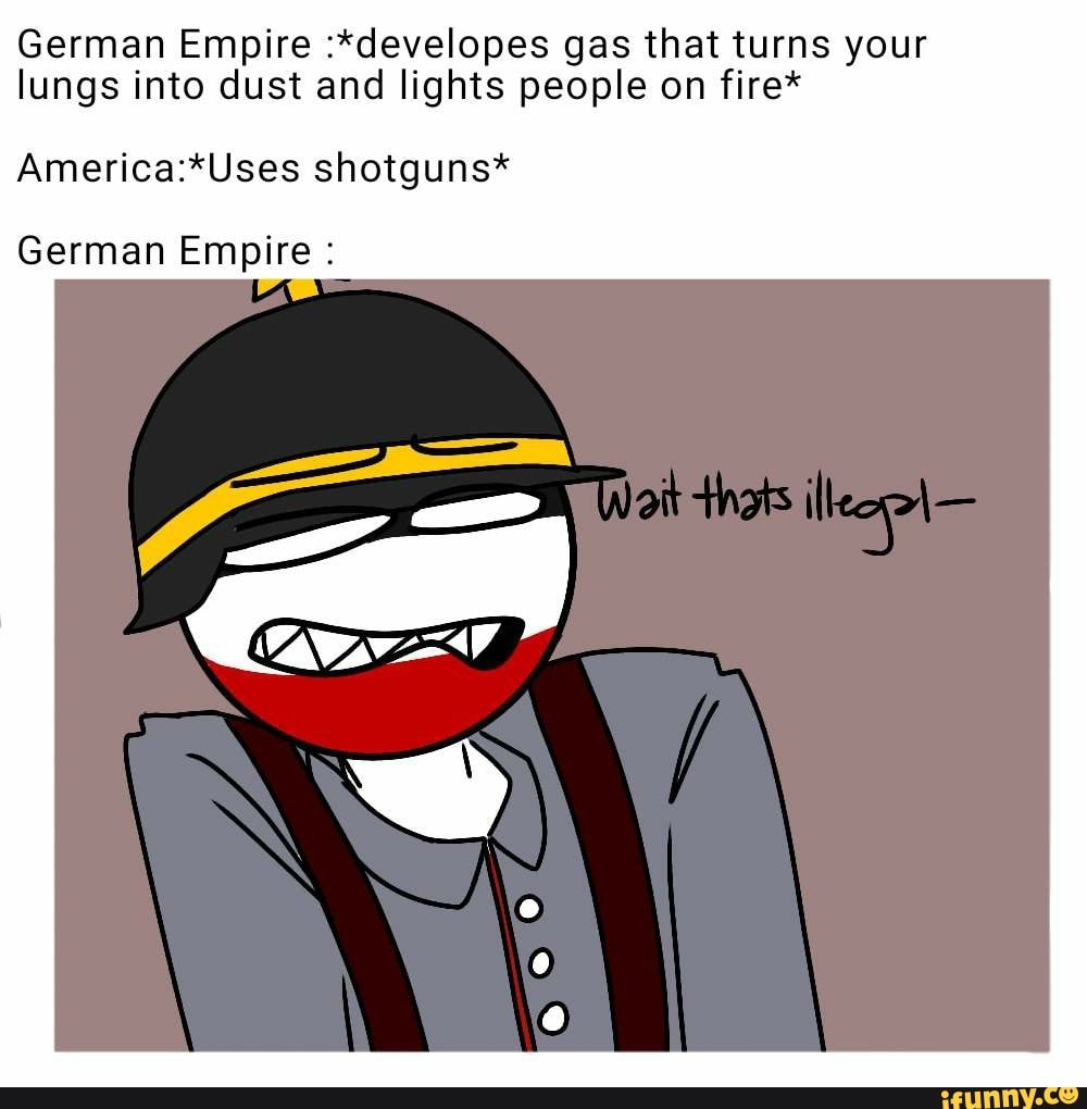 German Empire :*developes gas that turns your lungs into dust and lights people on fire*
shotguns*
German Empire