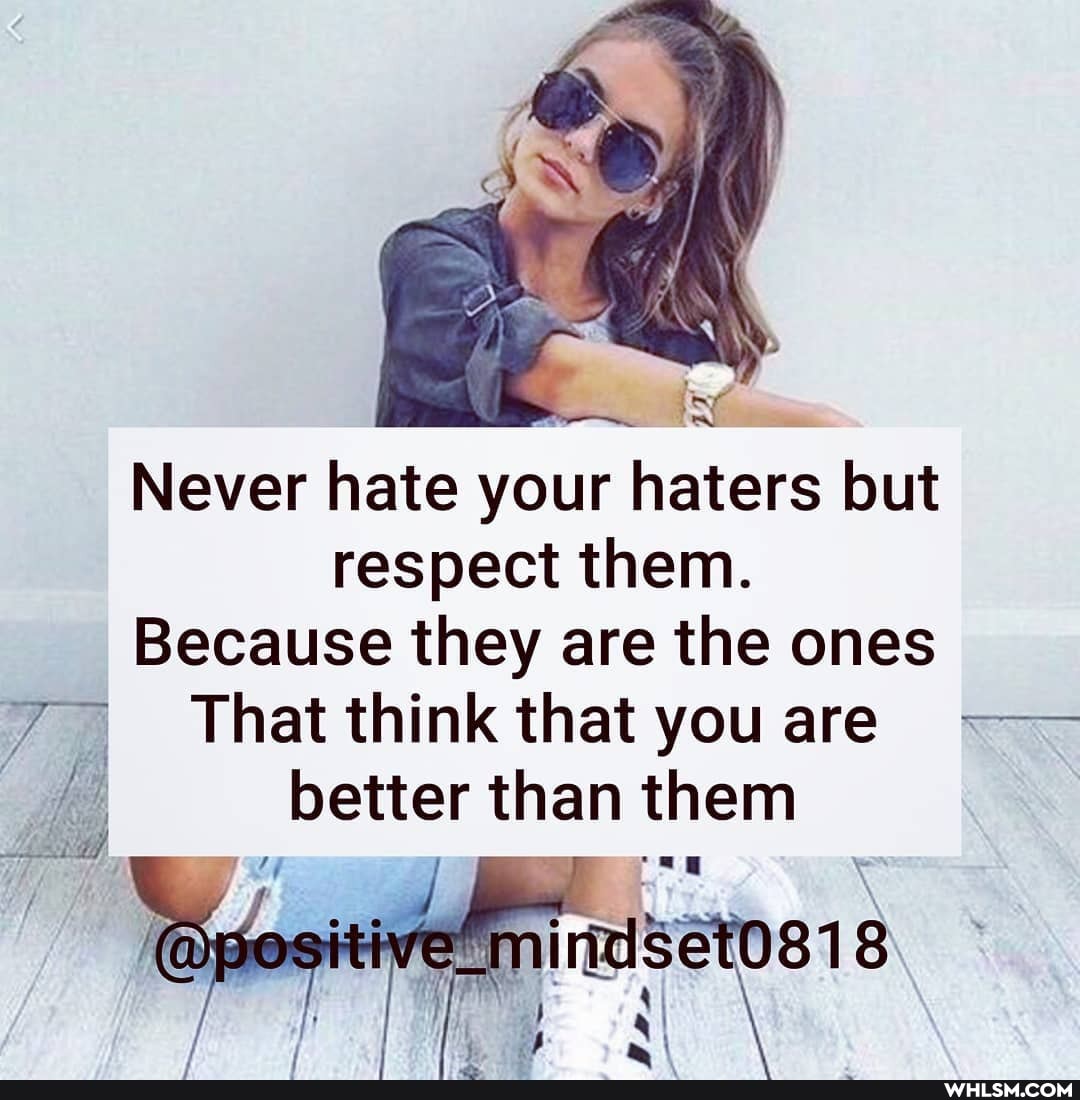 Never hate your haters but respect them.
Because they are the ones
That think that you are better than them